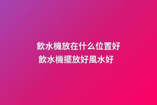 飲水機放在什么位置好 飲水機擺放好風水好